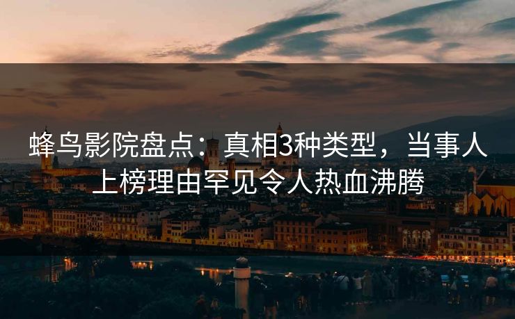 蜂鸟影院盘点:真相3种类型,当事人上榜理由罕见令人热血沸腾 蜂鸟影院盘点:真相3种类型,当事人上榜理由罕见令人热血沸腾