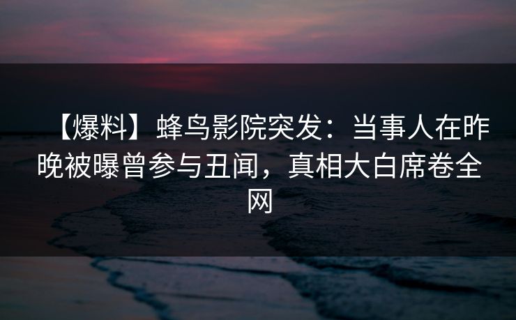 【爆料】蜂鸟影院突发:当事人在昨晚被曝曾参与丑闻,真相大白席卷全网 【爆料】蜂鸟影院突发:当事人在昨晚被曝曾参与丑闻,真相大白席卷全网