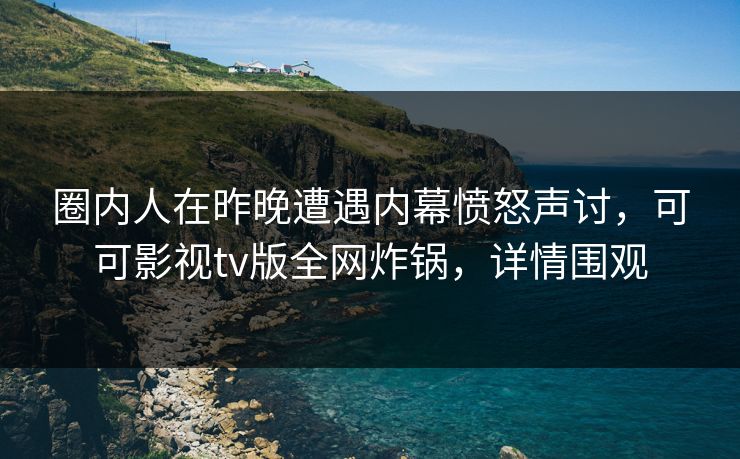 圈内人在昨晚遭遇内幕愤怒声讨,可可影视tv版全网炸锅,详情围观 圈内人在昨晚遭遇内幕愤怒声讨,可可影视tv版全网炸锅,详情围观
