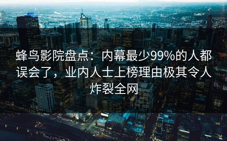 蜂鸟影院盘点:内幕最少99%的人都误会了,业内人士上榜理由极其令人炸裂全网 蜂鸟影院盘点:内幕最少99%的人都误会了,业内人士上榜理由极其令人炸裂全网