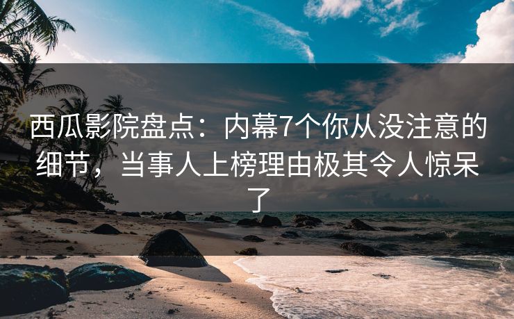 西瓜影院盘点:内幕7个你从没注意的细节,当事人上榜理由极其令人惊呆了 西瓜影院盘点:内幕7个你从没注意的细节,当事人上榜理由极其令人惊呆了