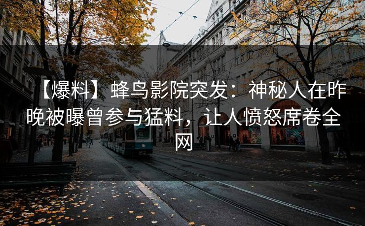 【爆料】蜂鸟影院突发:神秘人在昨晚被曝曾参与猛料,让人愤怒席卷全网 【爆料】蜂鸟影院突发:神秘人在昨晚被曝曾参与猛料,让人愤怒席卷全网