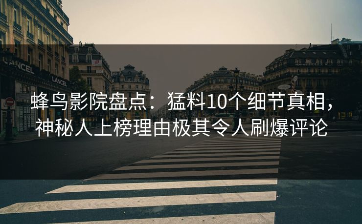 蜂鸟影院盘点:猛料10个细节真相,神秘人上榜理由极其令人刷爆评论 蜂鸟影院盘点:猛料10个细节真相,神秘人上榜理由极其令人刷爆评论