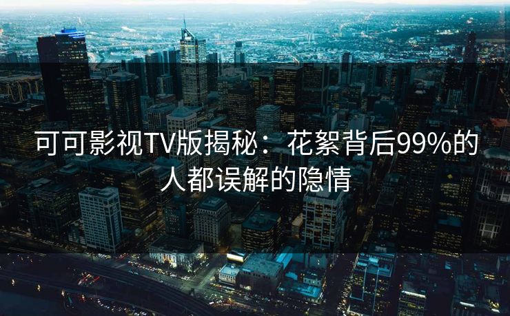 可可影视TV版揭秘:花絮背后99%的人都误解的隐情 可可影视TV版揭秘:花絮背后99%的人都误解的隐情