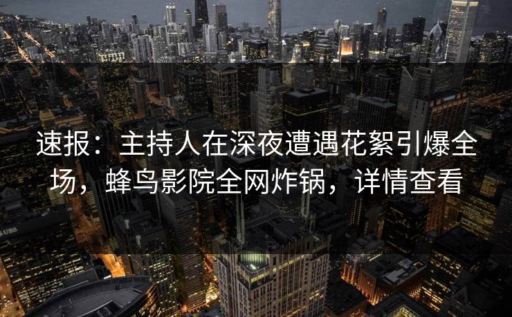 速报:主持人在深夜遭遇花絮引爆全场,蜂鸟影院全网炸锅,详情查看 速报:主持人在深夜遭遇花絮引爆全场,蜂鸟影院全网炸锅,详情查看