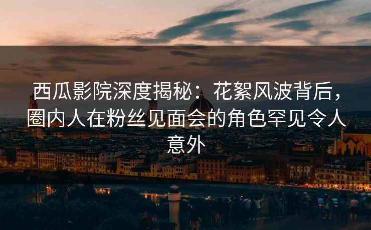 西瓜影院深度揭秘:花絮风波背后,圈内人在粉丝见面会的角色罕见令人意外 西瓜影院深度揭秘:花絮风波背后,圈内人在粉丝见面会的角色罕见令人意外