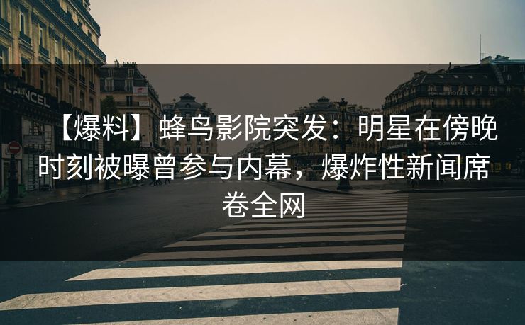 【爆料】蜂鸟影院突发:明星在傍晚时刻被曝曾参与内幕,爆炸性新闻席卷全网 【爆料】蜂鸟影院突发:明星在傍晚时刻被曝曾参与内幕,爆炸性新闻席卷全网