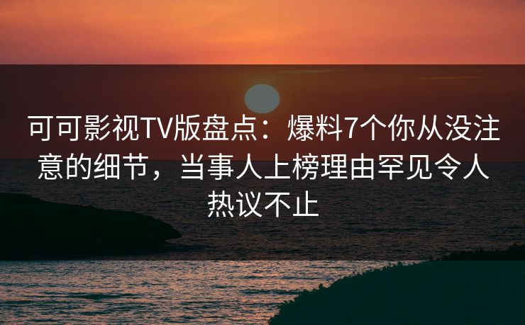 可可影视TV版盘点:爆料7个你从没注意的细节,当事人上榜理由罕见令人热议不止 可可影视TV版盘点:爆料7个你从没注意的细节,当事人上榜理由罕见令人热议不止