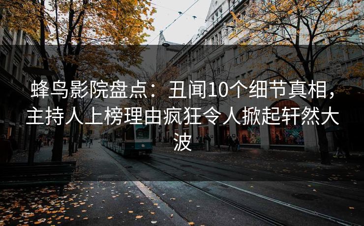 蜂鸟影院盘点:丑闻10个细节真相,主持人上榜理由疯狂令人掀起轩然大波 蜂鸟影院盘点:丑闻10个细节真相,主持人上榜理由疯狂令人掀起轩然大波