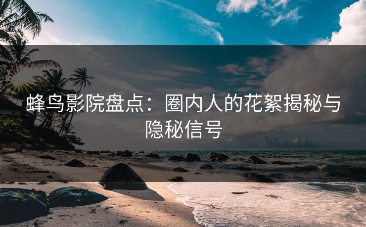 蜂鸟影院盘点:圈内人的花絮揭秘与隐秘信号 蜂鸟影院盘点:圈内人的花絮揭秘与隐秘信号