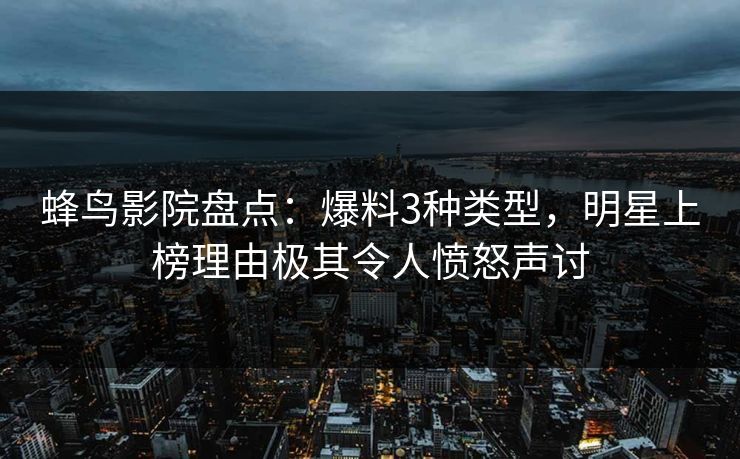 蜂鸟影院盘点:爆料3种类型,明星上榜理由极其令人愤怒声讨 蜂鸟影院盘点:爆料3种类型,明星上榜理由极其令人愤怒声讨