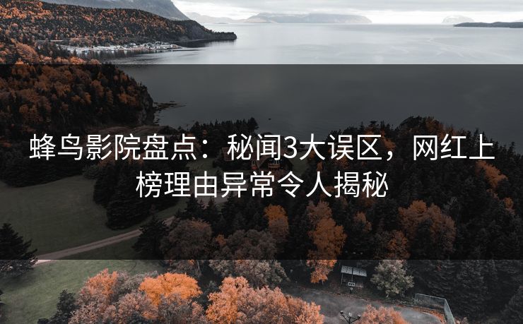 蜂鸟影院盘点:秘闻3大误区,网红上榜理由异常令人揭秘 蜂鸟影院盘点:秘闻3大误区,网红上榜理由异常令人揭秘