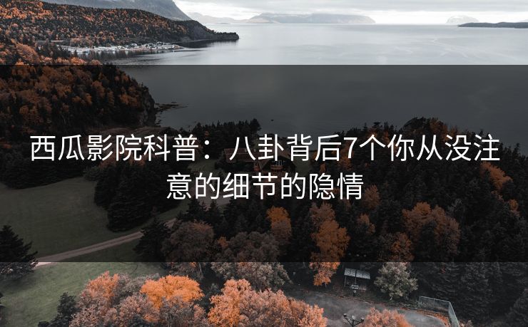 西瓜影院科普:八卦背后7个你从没注意的细节的隐情 西瓜影院科普:八卦背后7个你从没注意的细节的隐情
