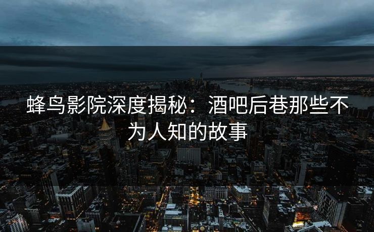 蜂鸟影院深度揭秘:酒吧后巷那些不为人知的故事 蜂鸟影院深度揭秘:酒吧后巷那些不为人知的故事