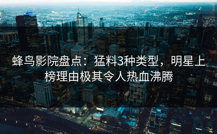 蜂鸟影院盘点:猛料3种类型,明星上榜理由极其令人热血沸腾 蜂鸟影院盘点:猛料3种类型,明星上榜理由极其令人热血沸腾