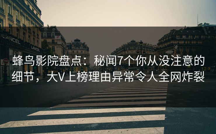 蜂鸟影院盘点:秘闻7个你从没注意的细节,大V上榜理由异常令人全网炸裂 蜂鸟影院盘点:秘闻7个你从没注意的细节,大V上榜理由异常令人全网炸裂