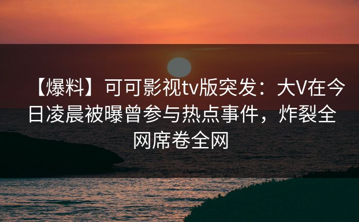 【爆料】可可影视tv版突发:大V在今日凌晨被曝曾参与热点事件,炸裂全网席卷全网 【爆料】可可影视tv版突发:大V在今日凌晨被曝曾参与热点事件,炸裂全网席卷全网