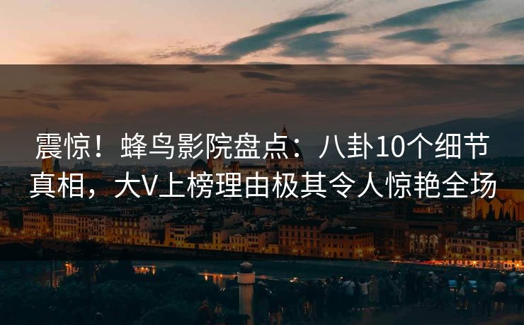 震惊!蜂鸟影院盘点:八卦10个细节真相,大V上榜理由极其令人惊艳全场 震惊!蜂鸟影院盘点:八卦10个细节真相,大V上榜理由极其令人惊艳全场