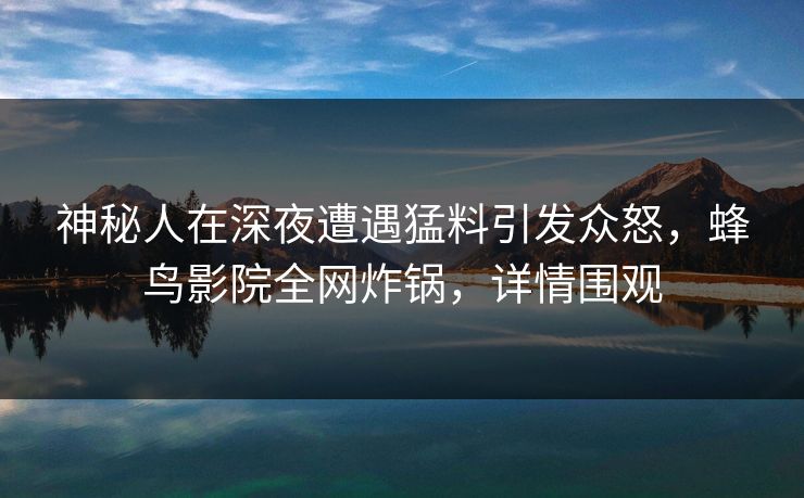 神秘人在深夜遭遇猛料引发众怒,蜂鸟影院全网炸锅,详情围观 神秘人在深夜遭遇猛料引发众怒,蜂鸟影院全网炸锅,详情围观