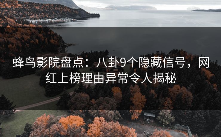 蜂鸟影院盘点:八卦9个隐藏信号,网红上榜理由异常令人揭秘 蜂鸟影院盘点:八卦9个隐藏信号,网红上榜理由异常令人揭秘
