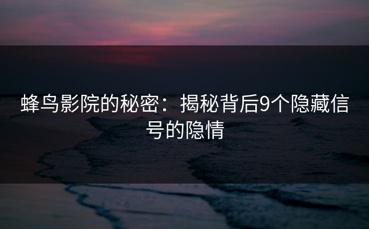 蜂鸟影院的秘密:揭秘背后9个隐藏信号的隐情 蜂鸟影院的秘密:揭秘背后9个隐藏信号的隐情