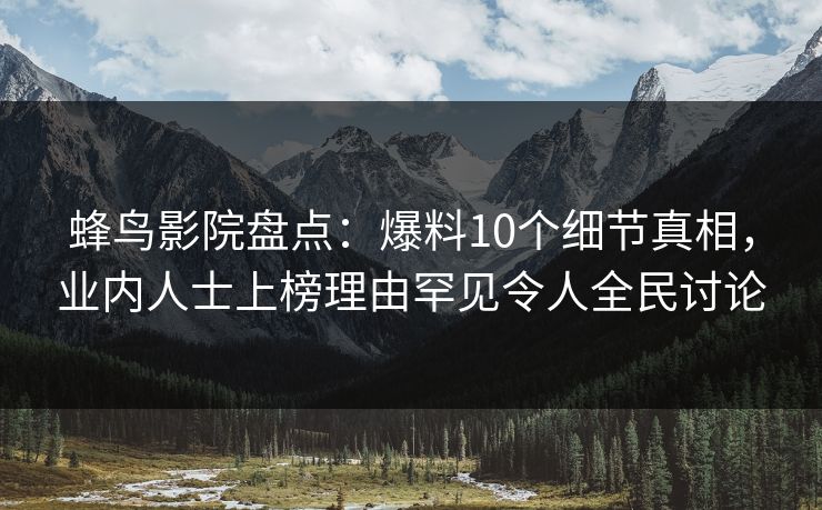 蜂鸟影院盘点:爆料10个细节真相,业内人士上榜理由罕见令人全民讨论 蜂鸟影院盘点:爆料10个细节真相,业内人士上榜理由罕见令人全民讨论