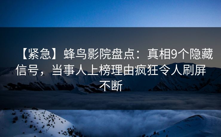【紧急】蜂鸟影院盘点:真相9个隐藏信号,当事人上榜理由疯狂令人刷屏不断 【紧急】蜂鸟影院盘点:真相9个隐藏信号,当事人上榜理由疯狂令人刷屏不断