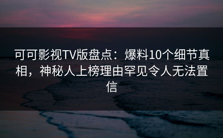 可可影视TV版盘点:爆料10个细节真相,神秘人上榜理由罕见令人无法置信 可可影视TV版盘点:爆料10个细节真相,神秘人上榜理由罕见令人无法置信