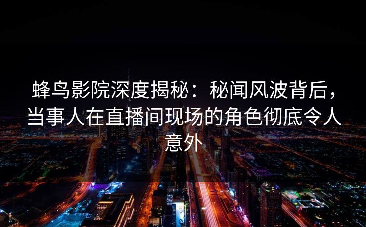 蜂鸟影院深度揭秘:秘闻风波背后,当事人在直播间现场的角色彻底令人意外 蜂鸟影院深度揭秘:秘闻风波背后,当事人在直播间现场的角色彻底令人意外