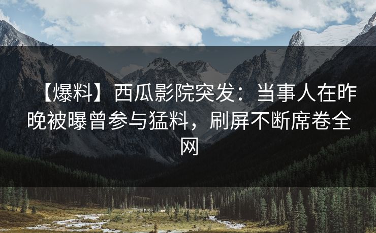 【爆料】西瓜影院突发:当事人在昨晚被曝曾参与猛料,刷屏不断席卷全网 【爆料】西瓜影院突发:当事人在昨晚被曝曾参与猛料,刷屏不断席卷全网