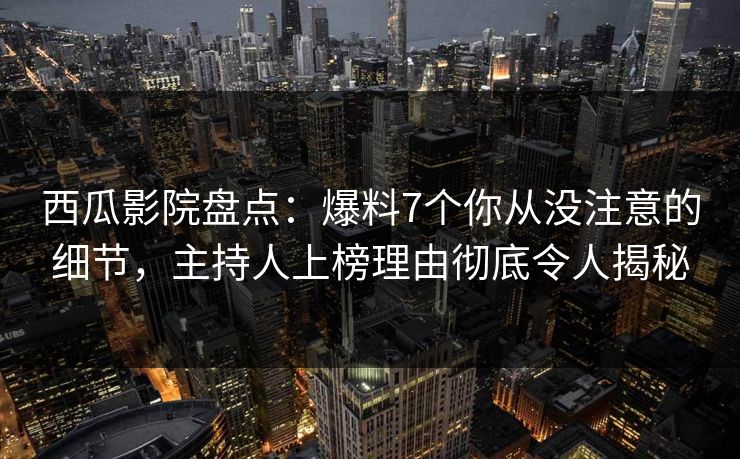 西瓜影院盘点:爆料7个你从没注意的细节,主持人上榜理由彻底令人揭秘 西瓜影院盘点:爆料7个你从没注意的细节,主持人上榜理由彻底令人揭秘