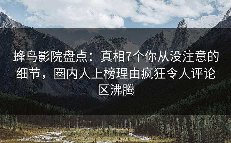 蜂鸟影院盘点:真相7个你从没注意的细节,圈内人上榜理由疯狂令人评论区沸腾 蜂鸟影院盘点:真相7个你从没注意的细节,圈内人上榜理由疯狂令人评论区沸腾