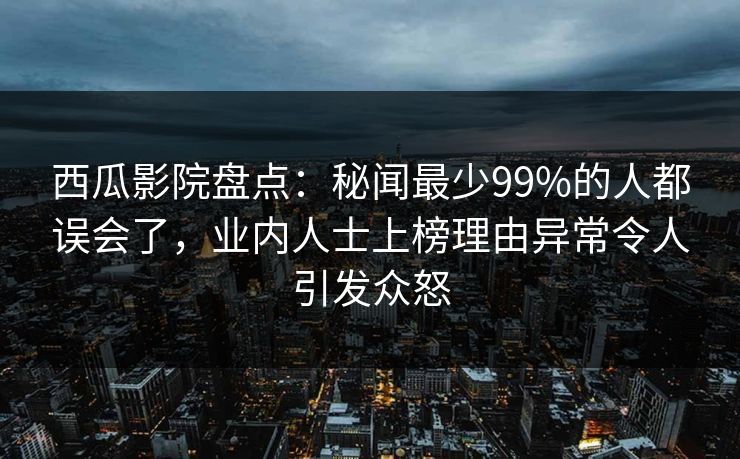 西瓜影院盘点:秘闻最少99%的人都误会了,业内人士上榜理由异常令人引发众怒 西瓜影院盘点:秘闻最少99%的人都误会了,业内人士上榜理由异常令人引发众怒