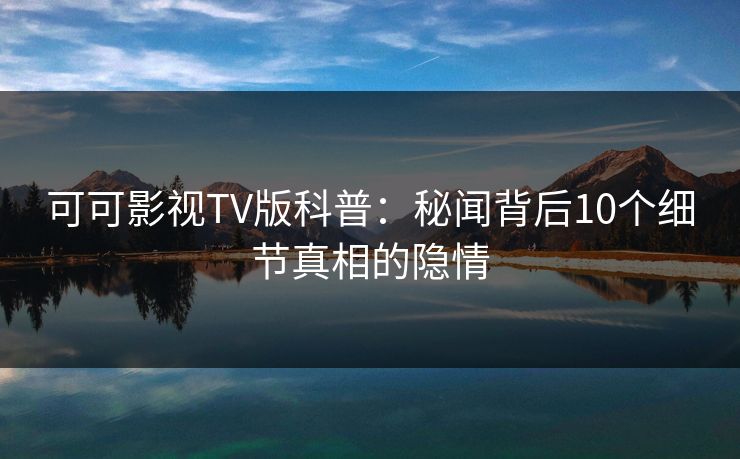 可可影视TV版科普:秘闻背后10个细节真相的隐情 可可影视TV版科普:秘闻背后10个细节真相的隐情