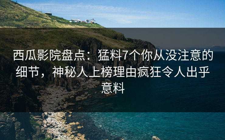 西瓜影院盘点:猛料7个你从没注意的细节,神秘人上榜理由疯狂令人出乎意料 西瓜影院盘点:猛料7个你从没注意的细节,神秘人上榜理由疯狂令人出乎意料