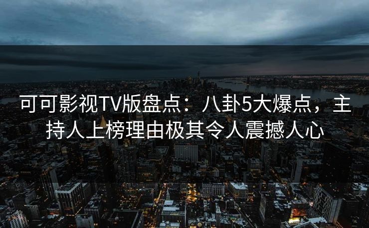 可可影视TV版盘点:八卦5大爆点,主持人上榜理由极其令人震撼人心 可可影视TV版盘点:八卦5大爆点,主持人上榜理由极其令人震撼人心