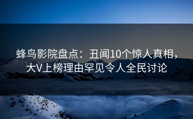 蜂鸟影院盘点:丑闻10个惊人真相,大V上榜理由罕见令人全民讨论 蜂鸟影院盘点:丑闻10个惊人真相,大V上榜理由罕见令人全民讨论
