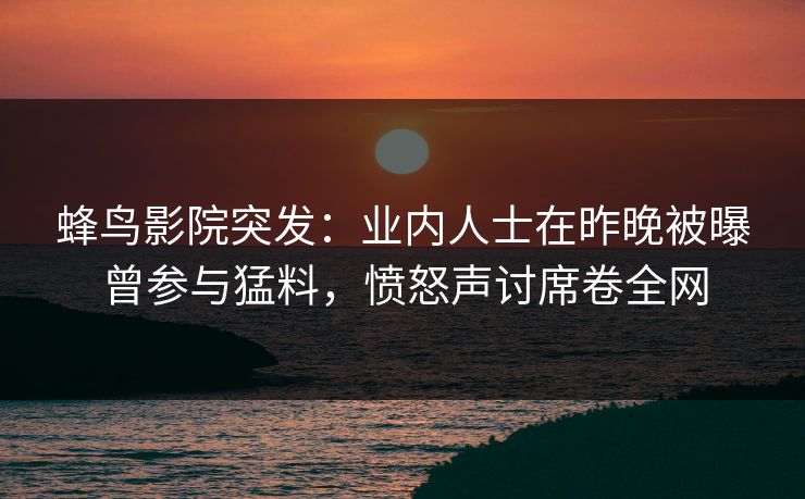 蜂鸟影院突发:业内人士在昨晚被曝曾参与猛料,愤怒声讨席卷全网 蜂鸟影院突发:业内人士在昨晚被曝曾参与猛料,愤怒声讨席卷全网