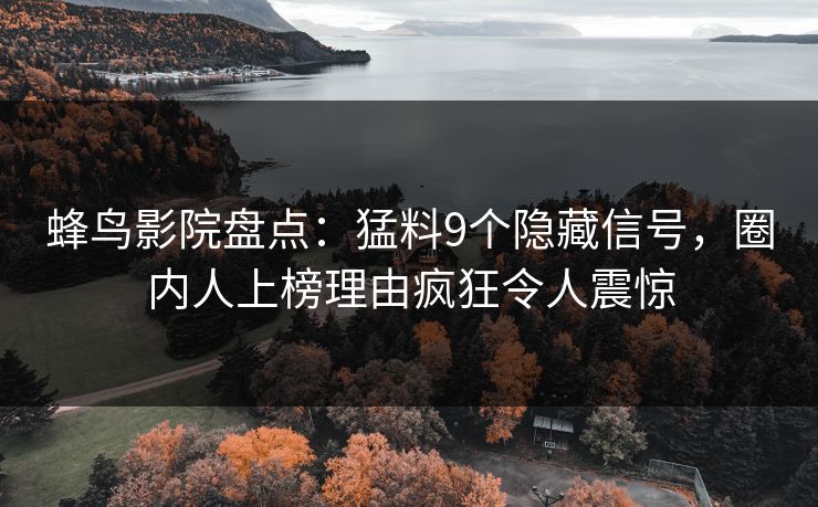 蜂鸟影院盘点:猛料9个隐藏信号,圈内人上榜理由疯狂令人震惊 蜂鸟影院盘点:猛料9个隐藏信号,圈内人上榜理由疯狂令人震惊