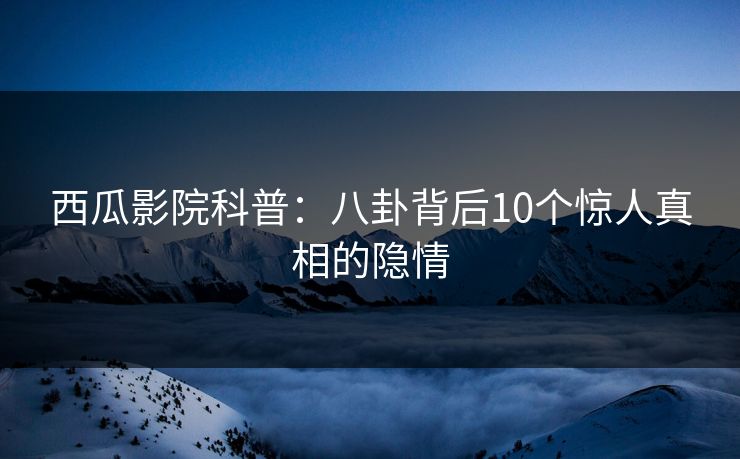 西瓜影院科普:八卦背后10个惊人真相的隐情 西瓜影院科普:八卦背后10个惊人真相的隐情