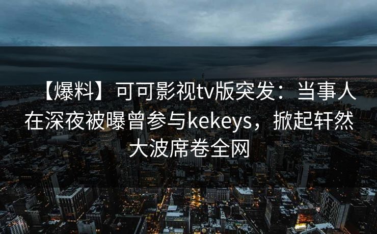 【爆料】可可影视tv版突发：当事人在深夜被曝曾参与kekeys，掀起轩然大波席卷全网