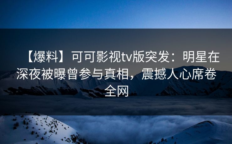 【爆料】可可影视tv版突发:明星在深夜被曝曾参与真相,震撼人心席卷全网 【爆料】可可影视tv版突发:明星在深夜被曝曾参与真相,震撼人心席卷全网