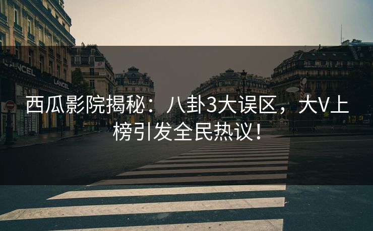 西瓜影院揭秘：八卦3大误区，大V上榜引发全民热议！