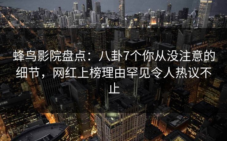 蜂鸟影院盘点:八卦7个你从没注意的细节,网红上榜理由罕见令人热议不止 蜂鸟影院盘点:八卦7个你从没注意的细节,网红上榜理由罕见令人热议不止