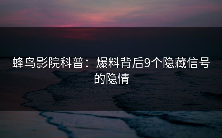 蜂鸟影院科普:爆料背后9个隐藏信号的隐情 蜂鸟影院科普:爆料背后9个隐藏信号的隐情
