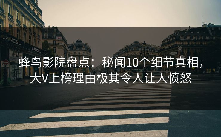 蜂鸟影院盘点:秘闻10个细节真相,大V上榜理由极其令人让人愤怒 蜂鸟影院盘点:秘闻10个细节真相,大V上榜理由极其令人让人愤怒