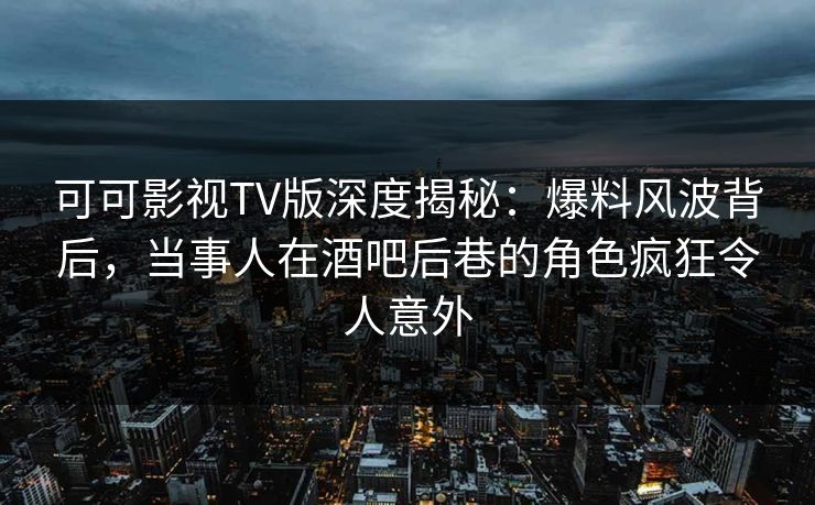 可可影视TV版深度揭秘:爆料风波背后,当事人在酒吧后巷的角色疯狂令人意外 可可影视TV版深度揭秘:爆料风波背后,当事人在酒吧后巷的角色疯狂令人意外