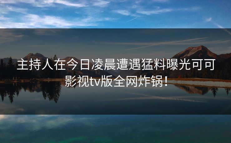 主持人在今日凌晨遭遇猛料曝光可可影视tv版全网炸锅! 主持人在今日凌晨遭遇猛料曝光可可影视tv版全网炸锅!