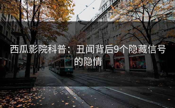 西瓜影院科普：丑闻背后9个隐藏信号的隐情