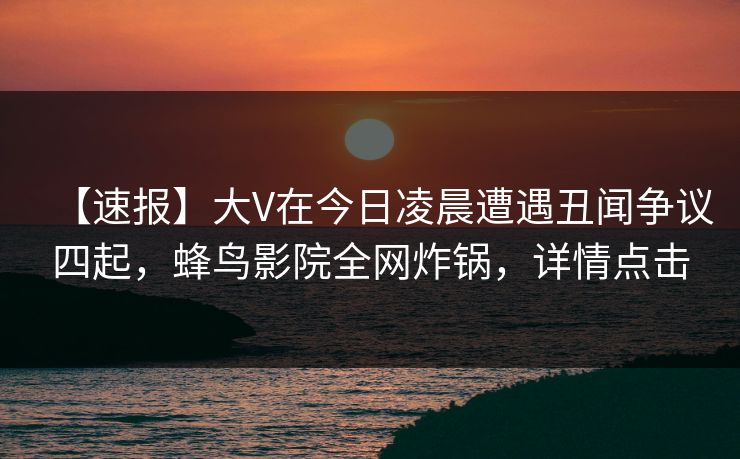 【速报】大V在今日凌晨遭遇丑闻争议四起,蜂鸟影院全网炸锅,详情点击 【速报】大V在今日凌晨遭遇丑闻争议四起,蜂鸟影院全网炸锅,详情点击